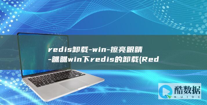 redis卸载-win-擦亮眼睛-瞧瞧win下redis的卸载 (Redis卸载重新安装)