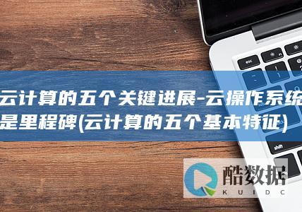 云计算的五个关键进展-云操作系统是里程碑 (云计算的五个基本特征)