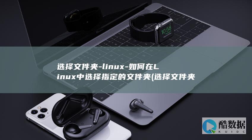选择文件夹-linux-如何在Linux中选择指定的文件夹 (选择文件夹内的所有文件用什么组合键)