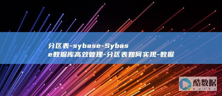 分区表-sybase-Sybase数据库高效管理-分区表如何实现-数据库 (期刊分区表)