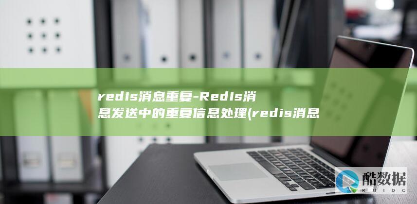 redis消息重复-Redis消息发送中的重复信息处理 (redis消息队列的应用场景)