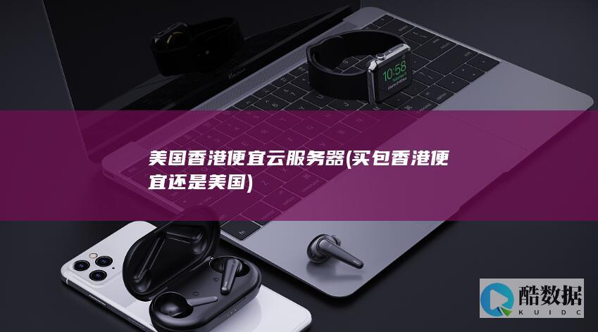 美国香港便宜云服务器 (买包香港便宜还是美国)