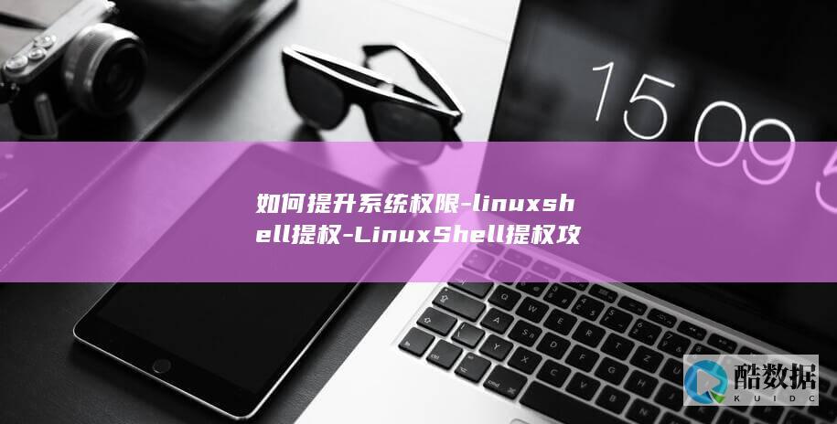 如何提升系统权限-linuxshell提权-LinuxShell提权攻击黑客利器 (如何提升系统性能)