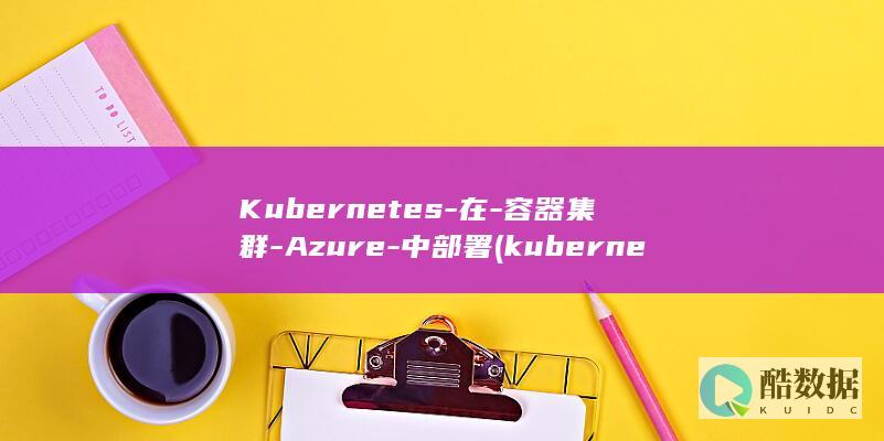 Kubernetes-在-容器集群-Azure-中部署 (kubernetes与docker的关系)