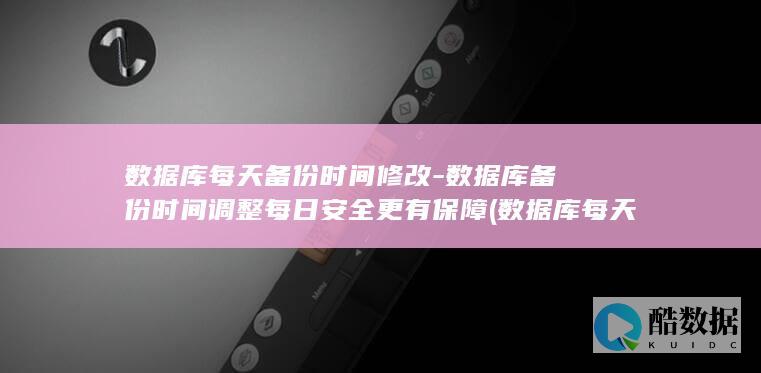 数据库每天备份时间修改-数据库备份时间调整每日安全更有保障 (数据库每天备份)