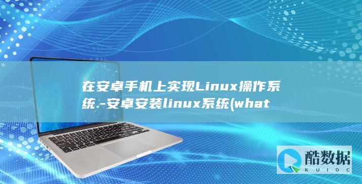 在安卓手机上实现Linux操作系统.-安卓安装linux系统 (whatsapp怎么安装在安卓手机上)
