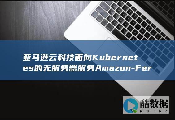 亚马逊云科技面向Kubernetes的无服务器服务Amazon