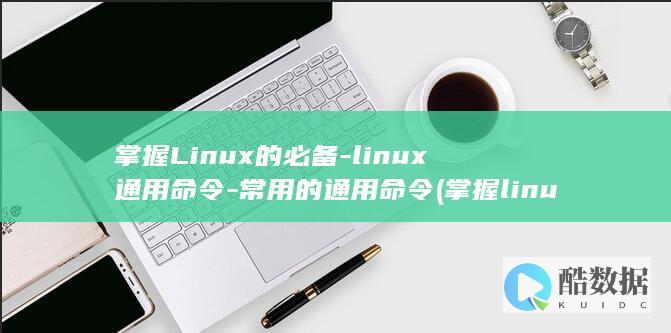 掌握Linux的必备-linux通用命令-常用的通用命令 (掌握linux操作系统)