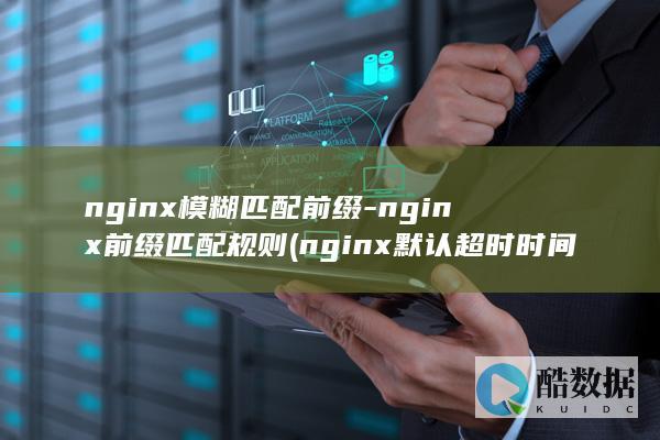 nginx模糊匹配前缀-nginx前缀匹配规则 (nginx默认超时时间)