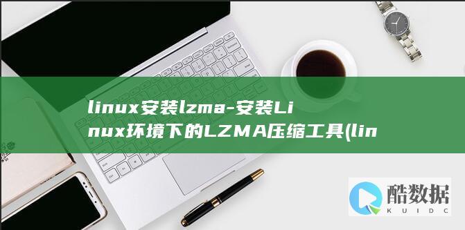 linux安装lzma-安装Linux环境下的LZMA压缩工具 (linux安装jdk)