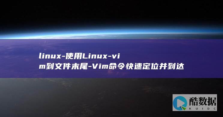 linux-使用Linux-vim到文件末尾-Vim命令快速定位并到达文件末尾 (linux系统)