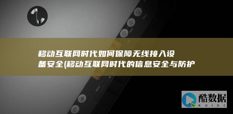 移动互联网时代如何保障无线接入设备安全 (移动互联网时代的信息安全与防护答案)