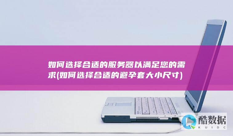 如何选择合适的服务器以满足您的需求 (如何选择合适的避孕套大小尺寸)