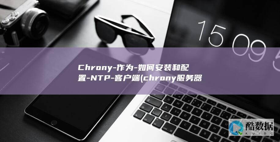 Chrony-作为-如何安装和配置-NTP-客户端 (chrony服务器配置)
