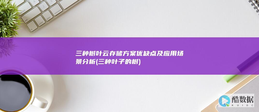 三种树叶云存储方案优缺点及应用场景分析 (三种叶子的树)