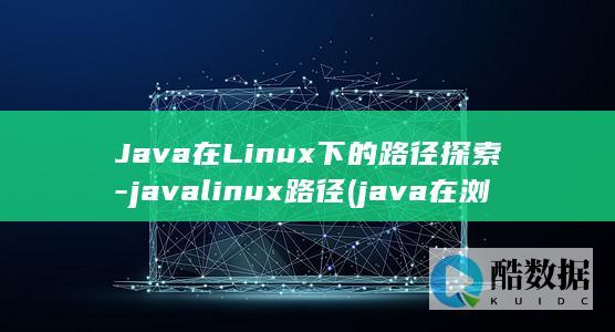 Java在Linux下的路径探索-javalinux路径 (java在浏览器中无法启用)