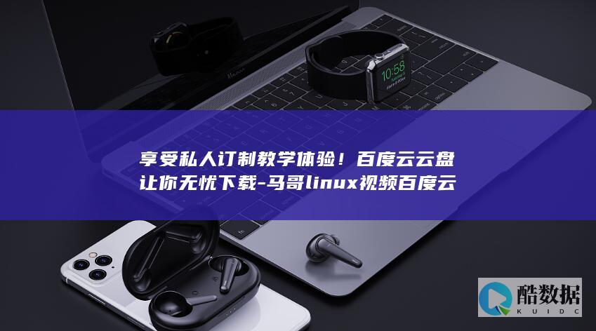 享受私人订制教学体验！百度云云盘让你无忧下载-马哥linux视频百度云-轻松学习Linux-快来看看吧！-马哥的Linux视频 (私人订制,享受服务)