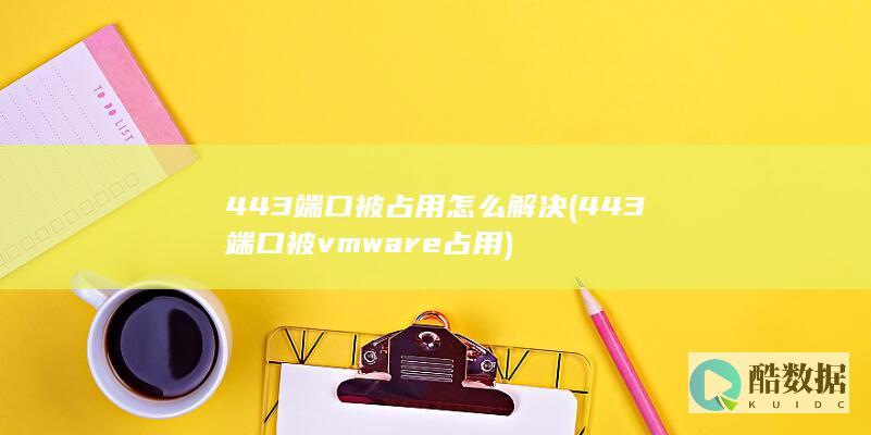 443端口被占用怎么解决 (443端口被vmware占用)