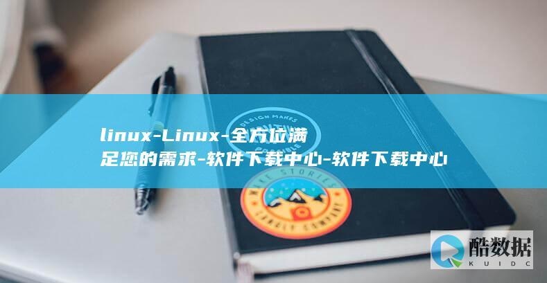 linux-Linux-全方位满足您的需求-软件下载中心-软件下载中心 (linux系统)
