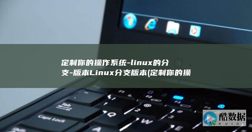 定制你的操作系统-linux的分支-版本Linux分支版本 (定制你的操作系统)