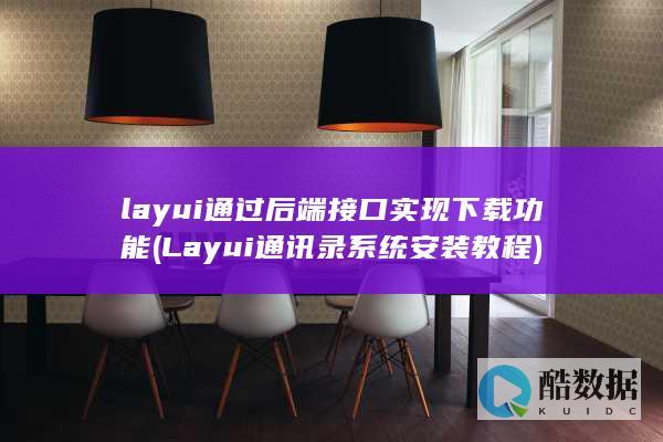 layui通过后端接口实现下载功能 (Layui通讯录系统安装教程)