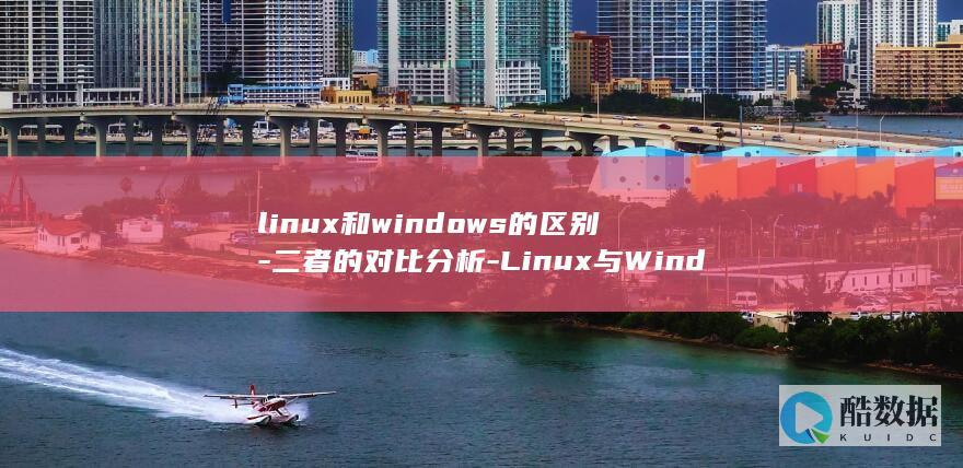 linux和windows的区别-二者的对比分析-Linux与Windows的异同 (linux和unix)