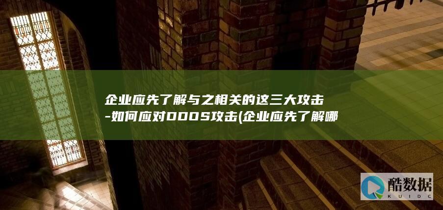 企业应先了解与之相关的这三大攻击-如何应对DDOS攻击 (企业应先了解哪些信息)