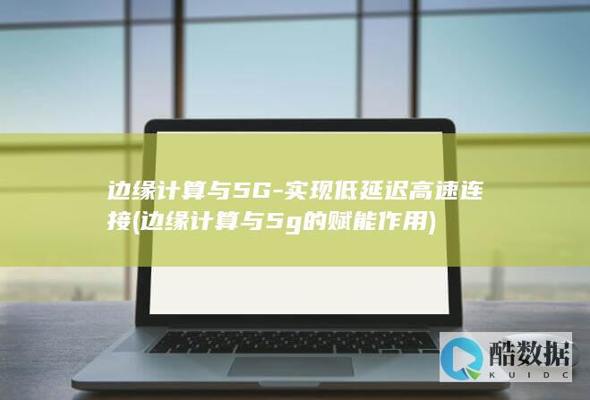 边缘计算与5G-实现低延迟高速连接 (边缘计算与5g的赋能作用)