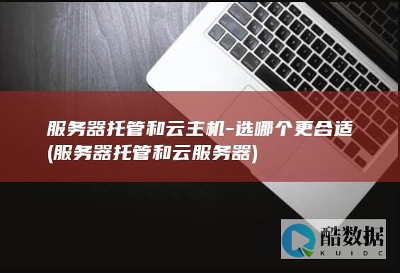 服务器托管和云主机-选哪个更合适 (服务器托管和云服务器)