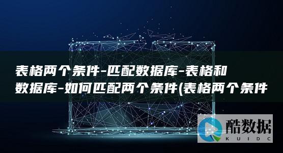 表格两个条件-匹配数据库-表格和数据库-如何匹配两个条件 (表格两个条件匹配)