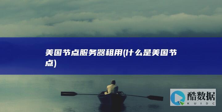 美国节点服务器租用 (什么是美国节点)