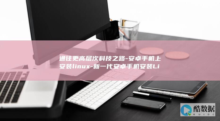 通往更高层次科技之路-安卓手机上安装linux-新一代安卓手机安装Linux系统 (通往更高层次的修炼)
