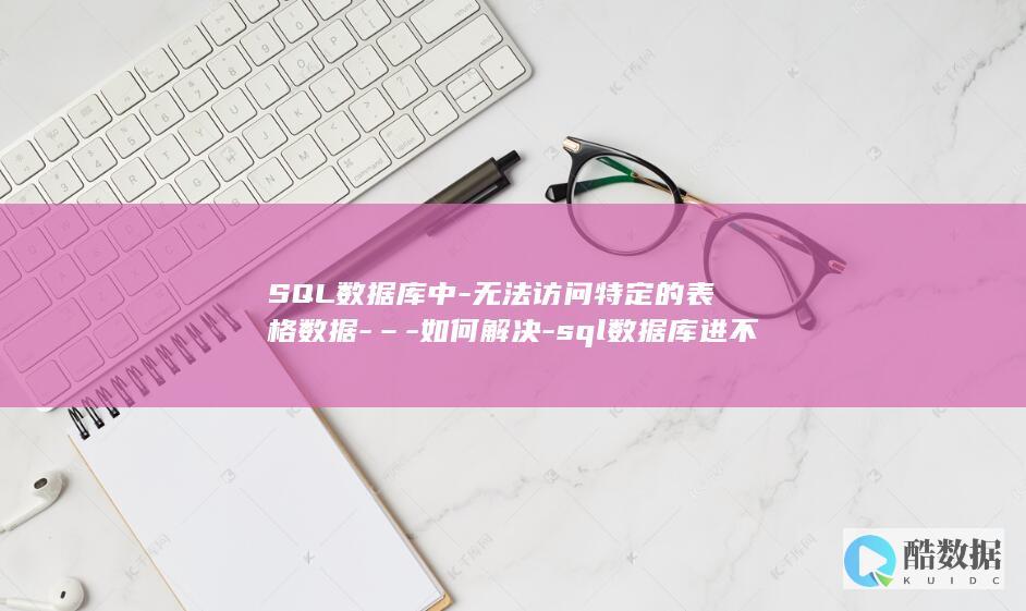SQL数据库中-无法访问特定的表格数据-–-如何解决-sql数据库进不去表 (sql数据库查询语句基本语法)