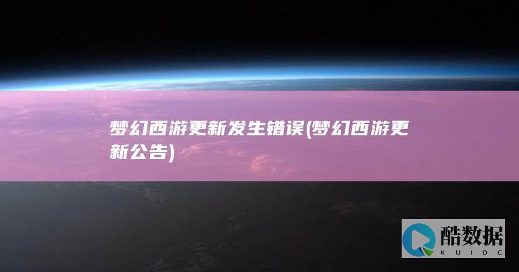 梦幻西游更新发生错误 (梦幻西游更新公告)