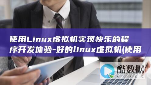 使用Linux虚拟机实现快乐的程序开发体验-好的linux虚拟机 (使用linux的手机)