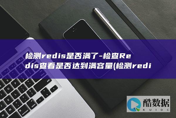 检测redis是否满了-检查Redis查看是否达到满容量 (检测redis是否正常启动)