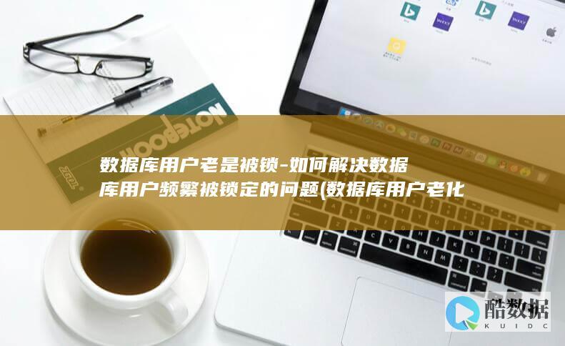 数据库用户老是被锁-如何解决数据库用户频繁被锁定的问题 (数据库用户老化怎么办)