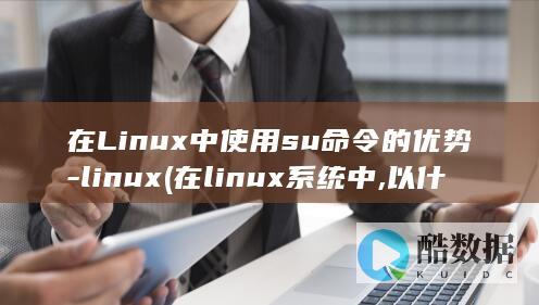 在Linux中使用su命令的优势-linux (在linux系统中,以什么访问设备)