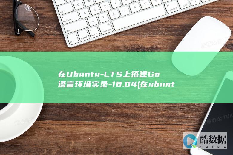 在Ubuntu-LTS上搭建Go语言环境实录-18.04 (在ubuntu)