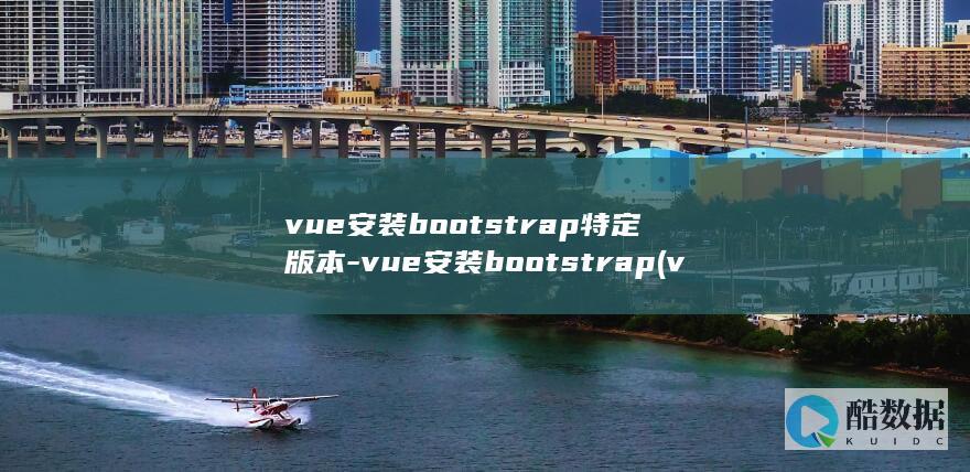 vue安装bootstrap特定版本-vue安装bootstrap (vue安装bootstrap)