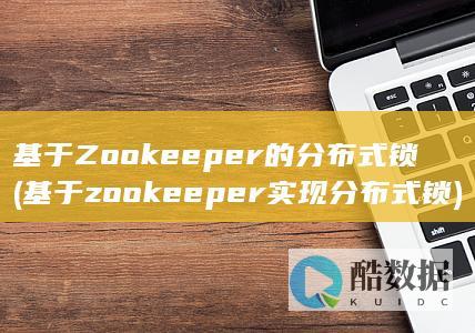 基于Zookeeper的分布式锁 (基于zookeeper实现分布式锁)