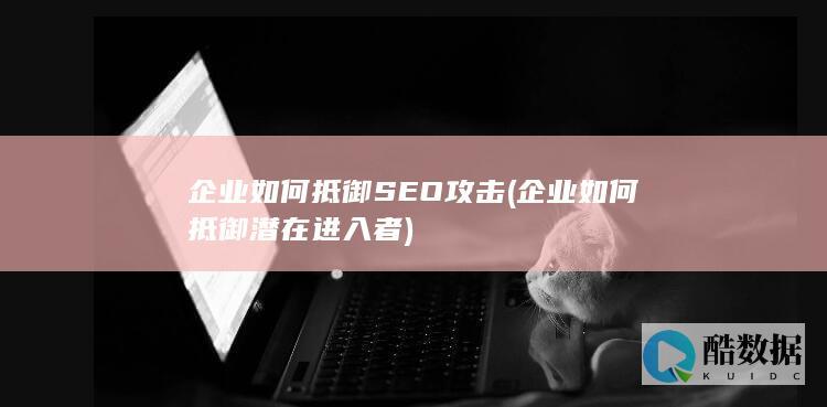 企业如何抵御SEO攻击 (企业如何抵御潜在进入者)