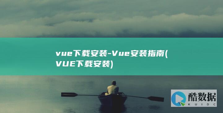 vue下载安装-Vue安装指南 (VUE下载安装)