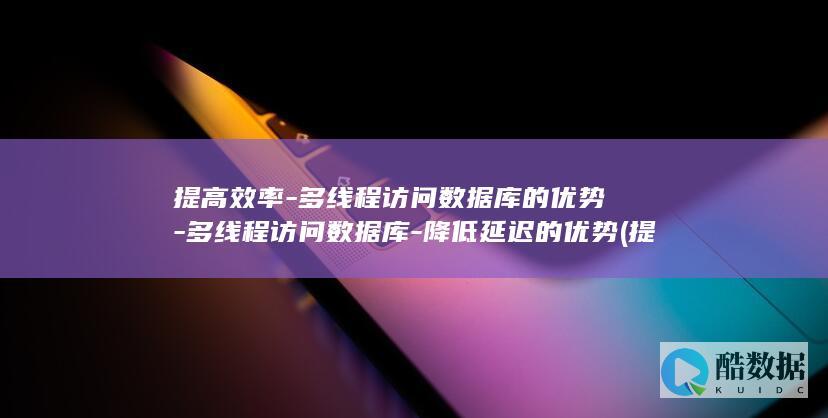 提高效率-多线程访问数据库的优势-多线程访问数据库-降低延迟的优势 (提高 效率)
