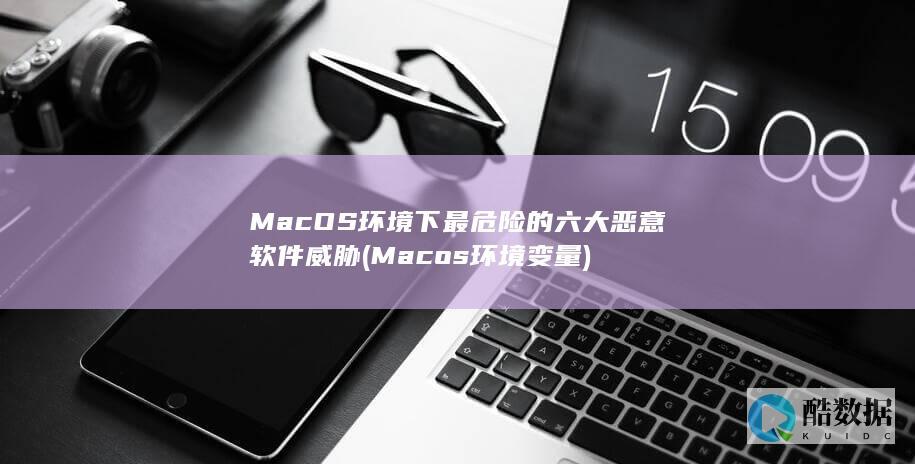 MacOS环境下最危险的六大恶意软件威胁 (Macos环境变量)