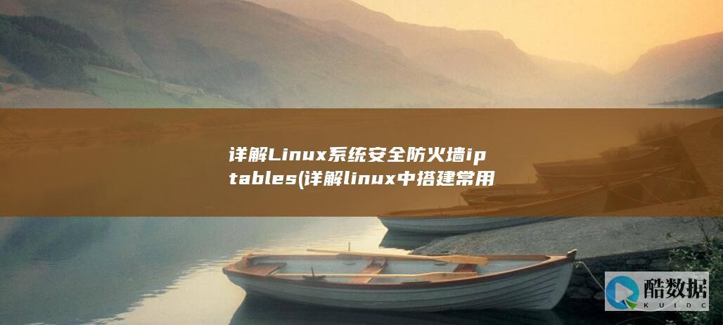 详解Linux系统安全防火墙iptables (详解linux中搭建常用服务器)