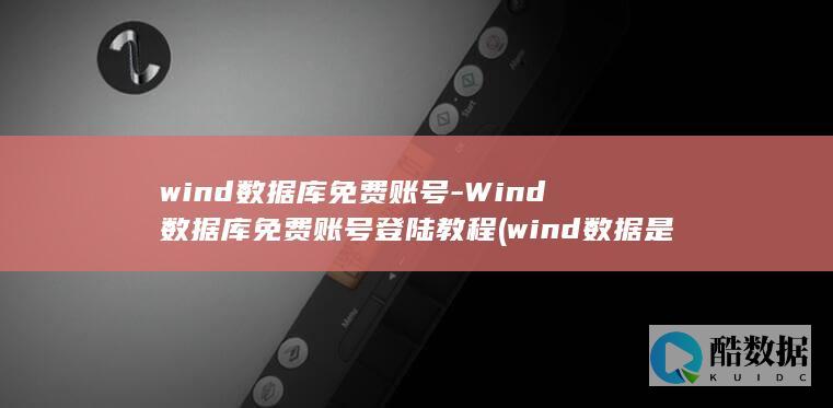 wind数据库免费账号-Wind数据库免费账号登陆教程 (wind数据是什么意思)