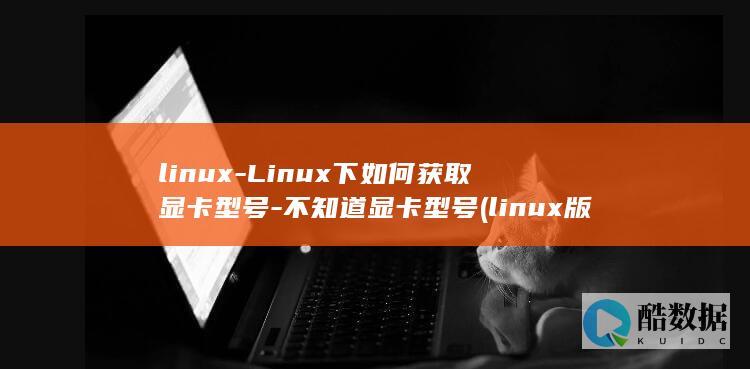 linux-Linux下如何获取显卡型号-不知道显卡型号 (linux版什么意思)