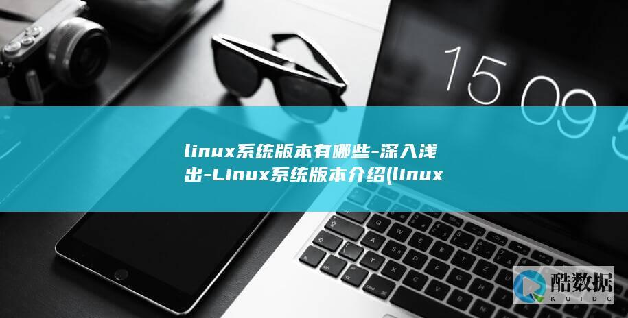 linux系统版本有哪些-深入浅出-Linux系统版本介绍 (linux系统)