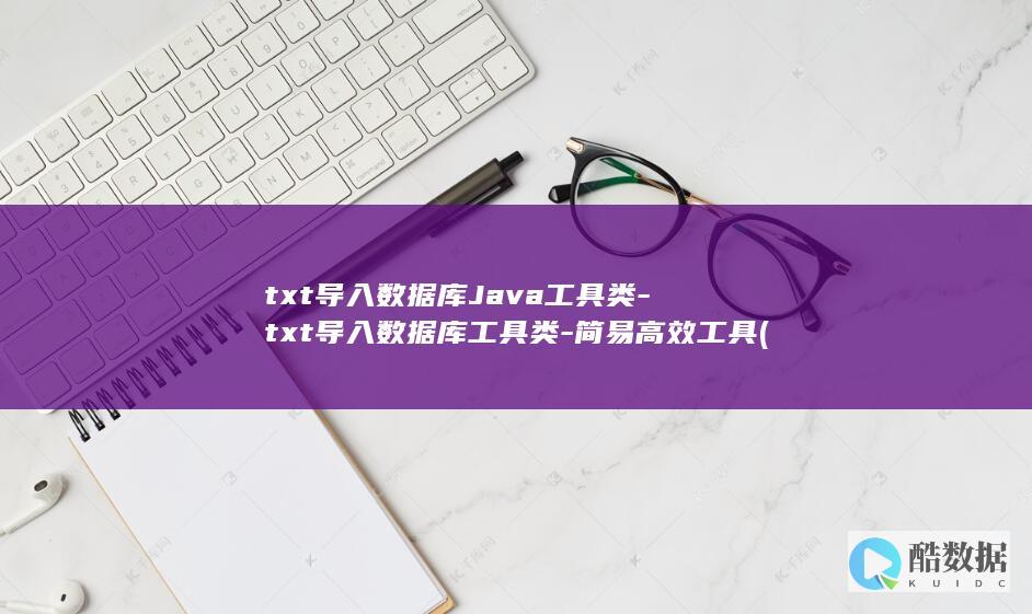 txt导入数据库Java工具类-txt导入数据库工具类-简易高效工具 (TXT导入数据未导入的条码不显示数量怎么办)